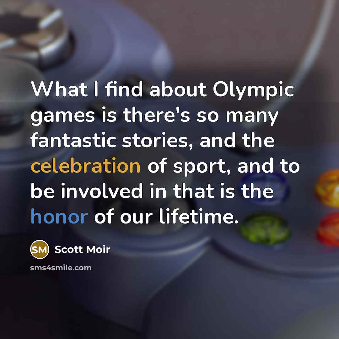 “What I find about Olympic games is there's so many fantastic stories, and the celebration of sport, and to be involved in that is the honor of our lifetime.” quote by Scott Moir