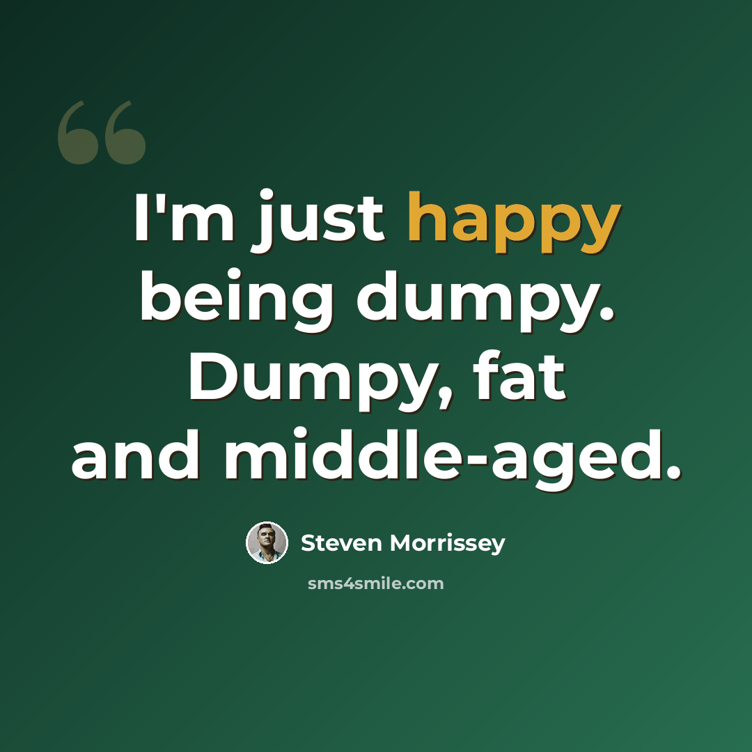 “I'm just happy being dumpy. Dumpy, fat and middle-aged.” quote by Steven Morrissey