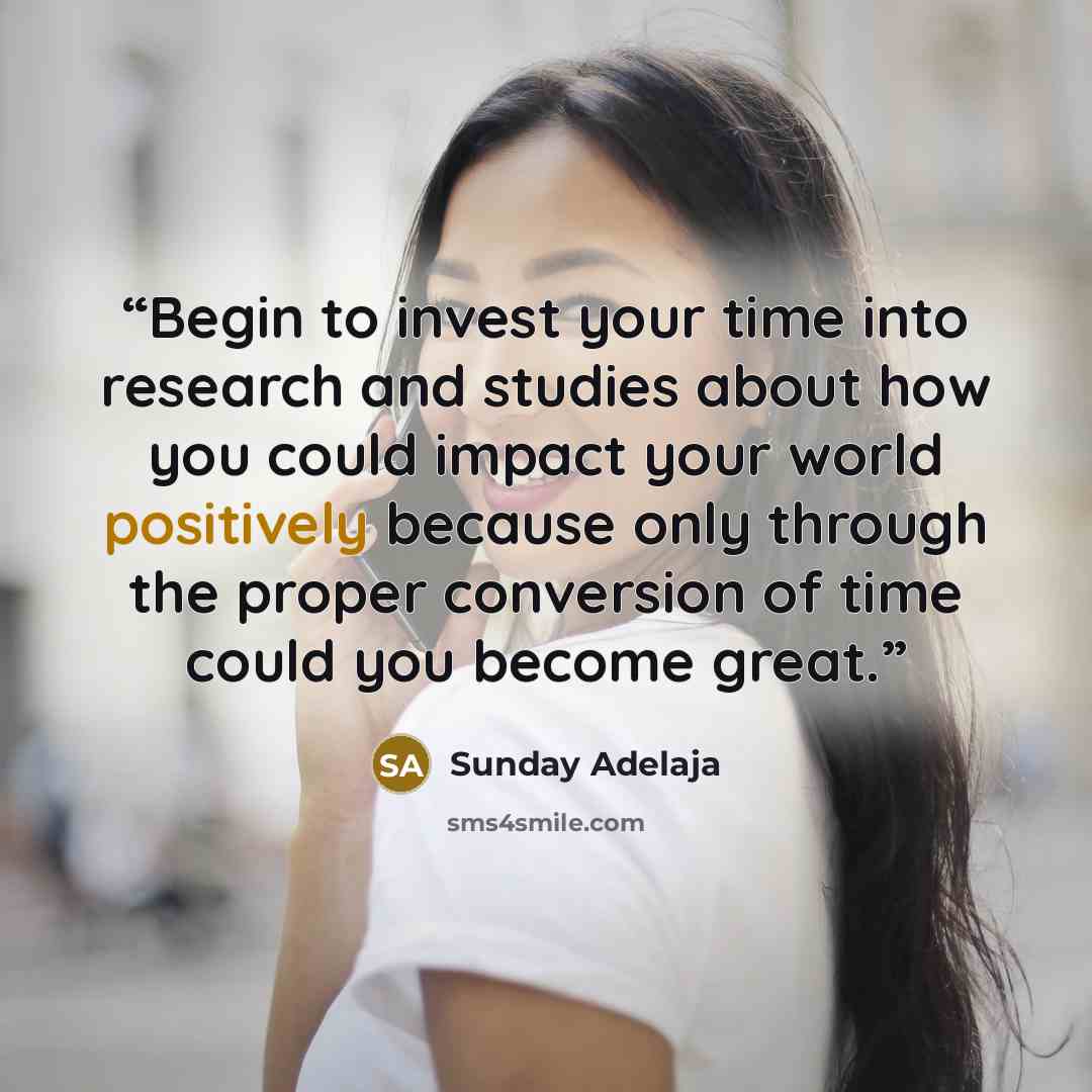“Begin to invest your time into research and studies about how you could impact your world positively because only through the proper conversion of time could you become great.” quote by Sunday Adelaja