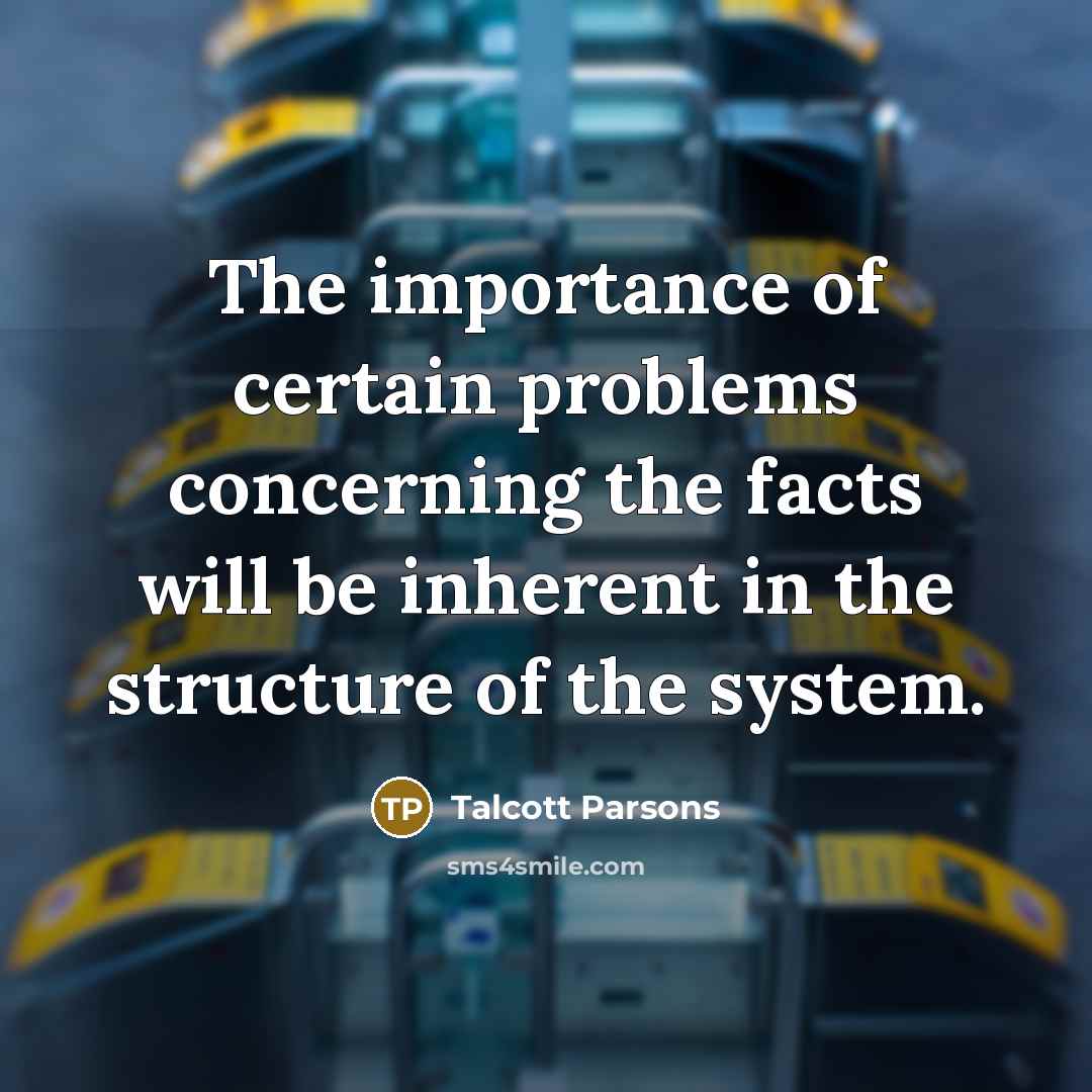 “The importance of certain problems concerning the facts will be inherent in the structure of the system.” quote by Talcott Parsons
