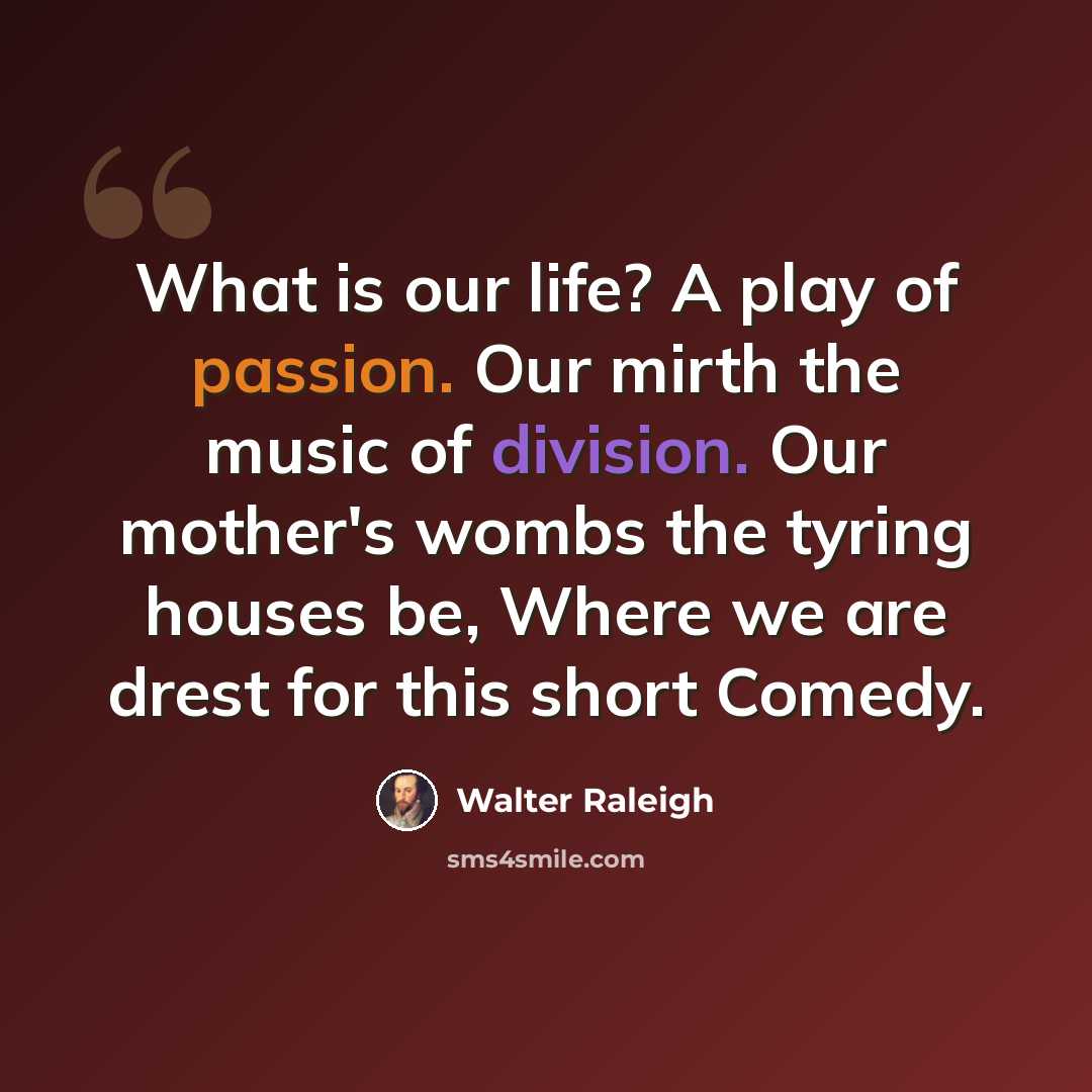 “What is our life? A play of passion. Our mirth the music of division. Our mother's wombs the tyring houses be, Where we are drest for this short Comedy.” quote by Walter Raleigh
