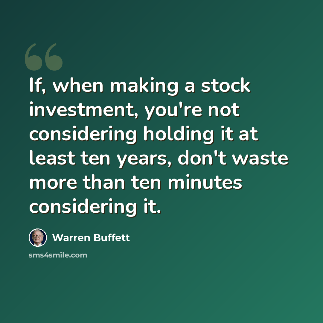 “If, when making a stock investment, you're not considering holding it at least ten years, don't waste more than ten minutes considering it.” quote by Warren Buffett