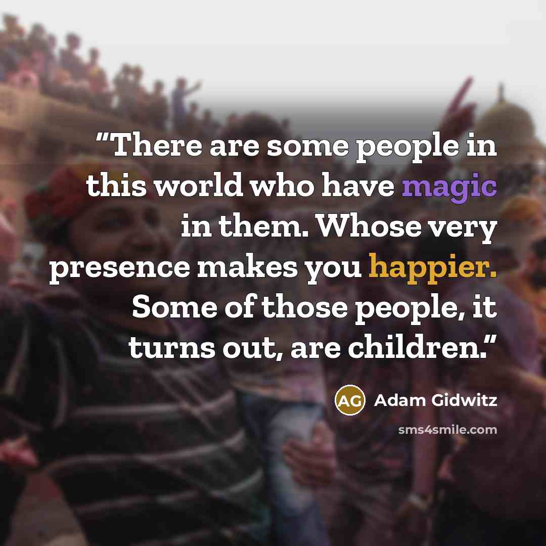 “There are some people in this world who have magic in them. Whose very presence makes you happier. Some of those people, it turns out, are children.” quote by Adam Gidwitz