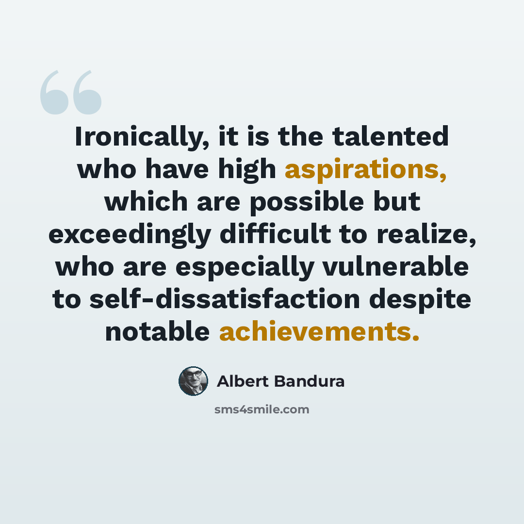 “Ironically, it is the talented who have high aspirations, which are possible but exceedingly difficult to realize, who are especially vulnerable to self-dissatisfaction despite notable achievements.” quote by Albert Bandura
