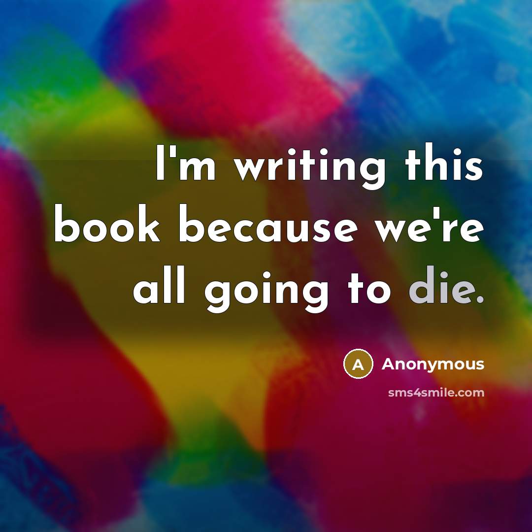 “I'm writing this book because we're all going to die.” quote by Anonymous