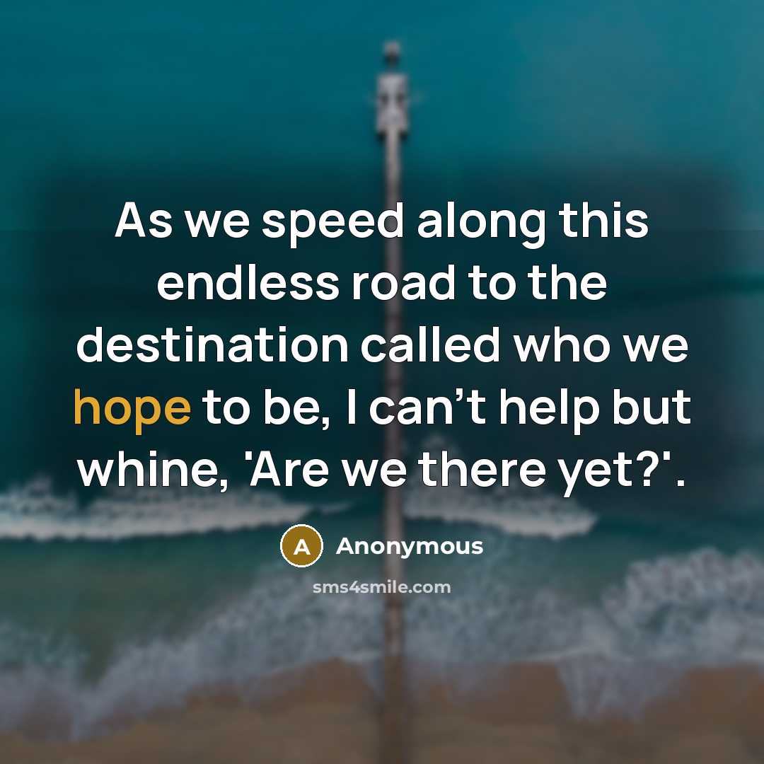 “As we speed along this endless road to the destination called who we hope to be, I can't help but whine, 'Are we there yet?'.” quote by Anonymous