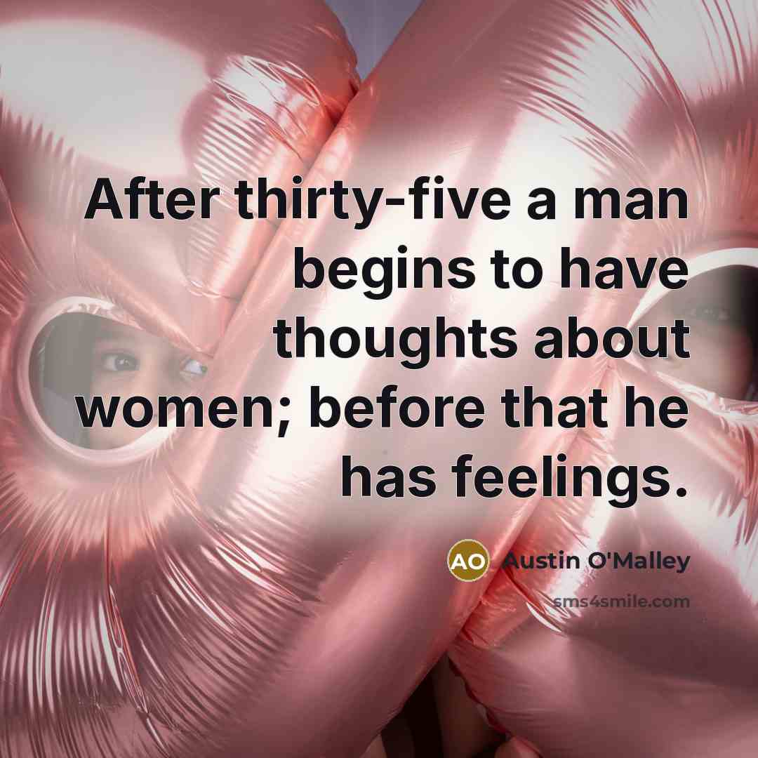 “After thirty-five a man begins to have thoughts about women; before that he has feelings.” quote by Austin O'Malley