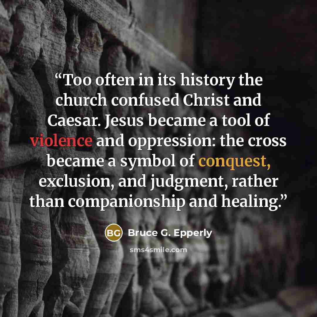 “Too often in its history the church confused Christ and Caesar. Jesus became a tool of violence and oppression: the cross became a symbol of conquest, exclusion, and judgment, rather than companionship and healing.” quote by Bruce G. Epperly