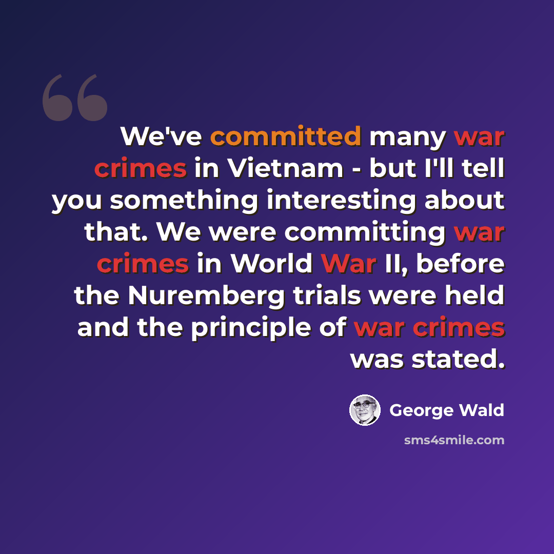 “We've committed many war crimes in Vietnam - but I'll tell you something interesting about that. We were committing war crimes in World War II, before the Nuremberg trials were held and the principle of war crimes was stated.” quote by George Wald