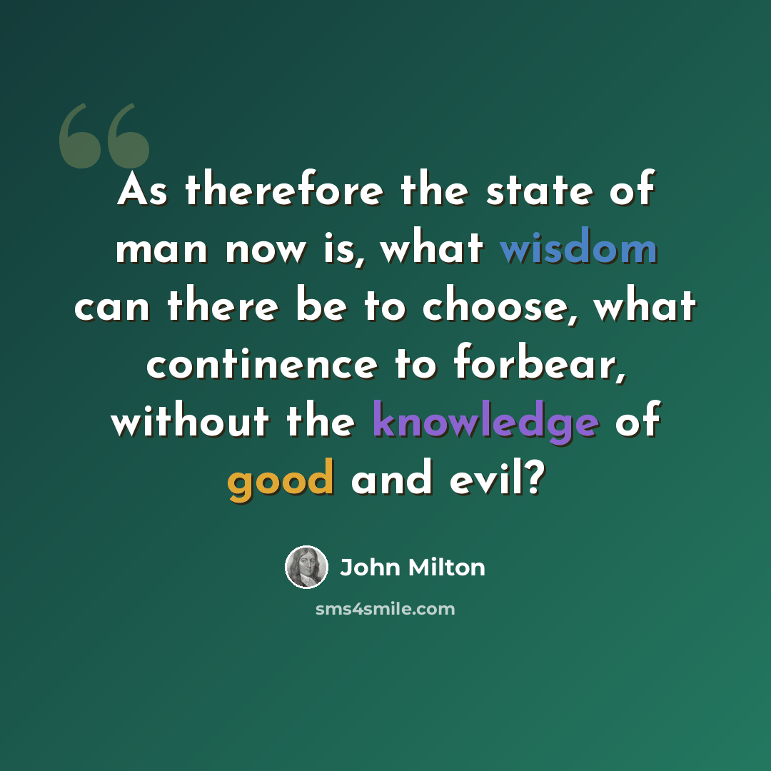 “As therefore the state of man now is, what wisdom can there be to choose, what continence to forbear, without the knowledge of good and evil?” quote by John Milton