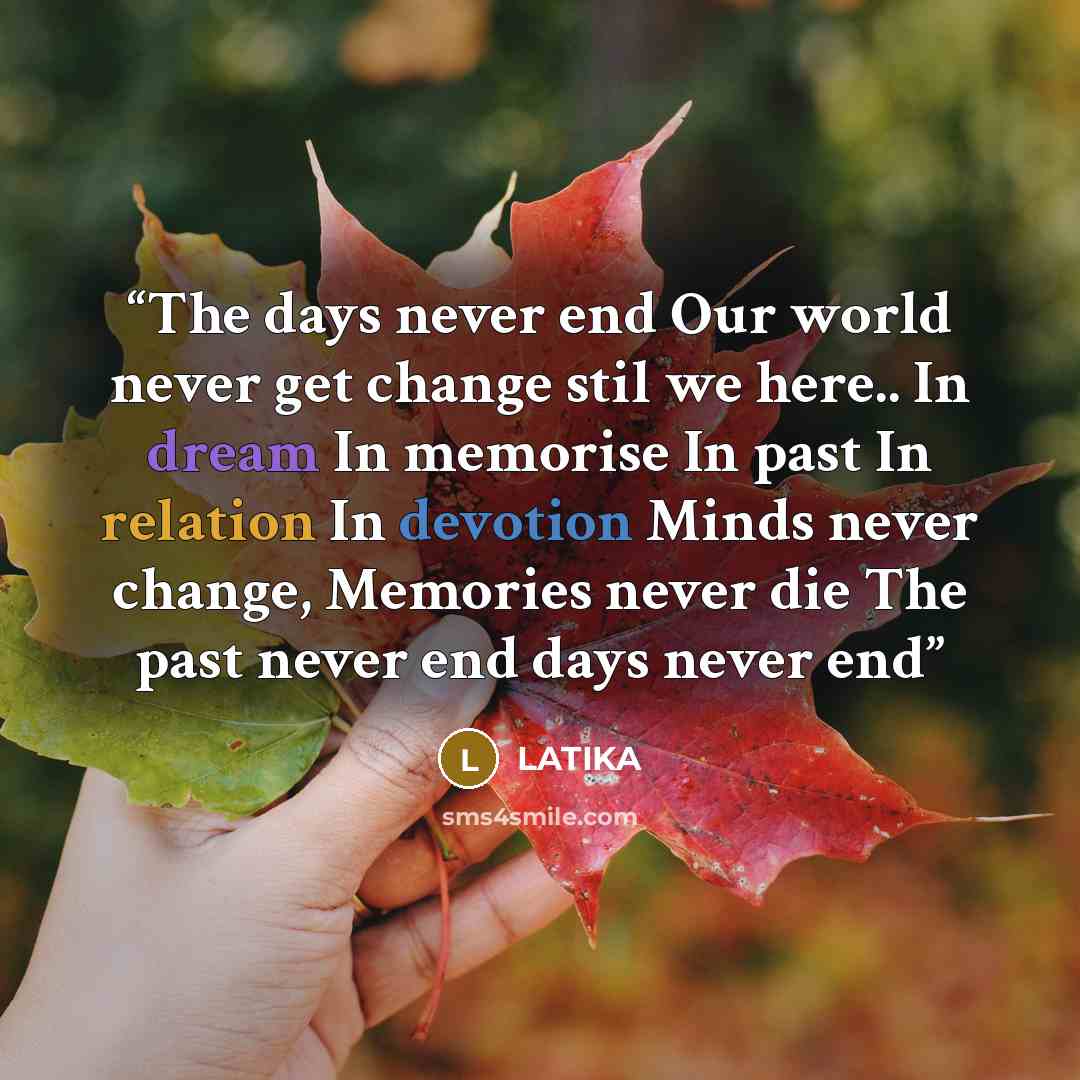 “The days never end Our world never get change stil we here.. In dream In memorise In past In relation In devotion Minds never change, Memories never die The past never end days never end” quote by LATIKA