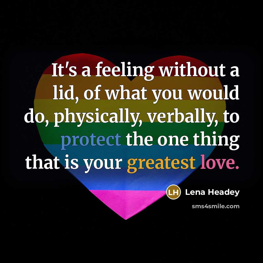 “It's a feeling without a lid, of what you would do, physically, verbally, to protect the one thing that is your greatest love.” quote by Lena Headey