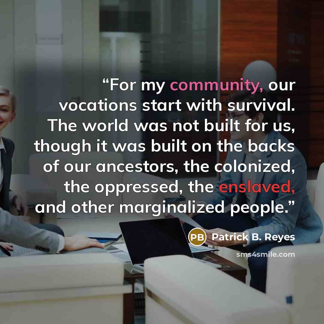 “For my community, our vocations start with survival. The world was not built for us, though it was built on the backs of our ancestors, the colonized, the oppressed, the enslaved, and other marginalized people.” quote by Patrick B. Reyes