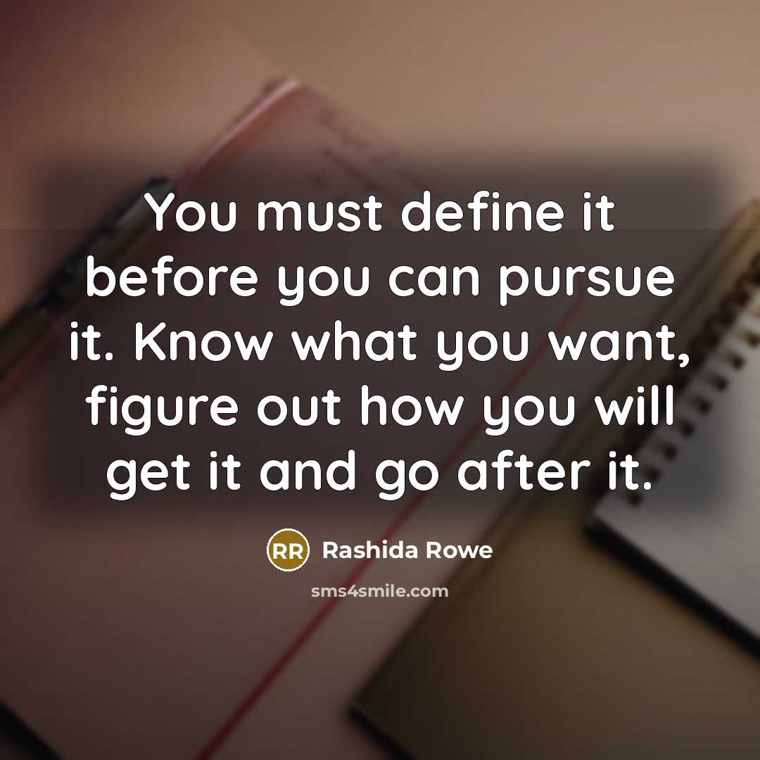 “You must define it before you can pursue it. Know what you want, figure out how you will get it and go after it.” quote by Rashida Rowe