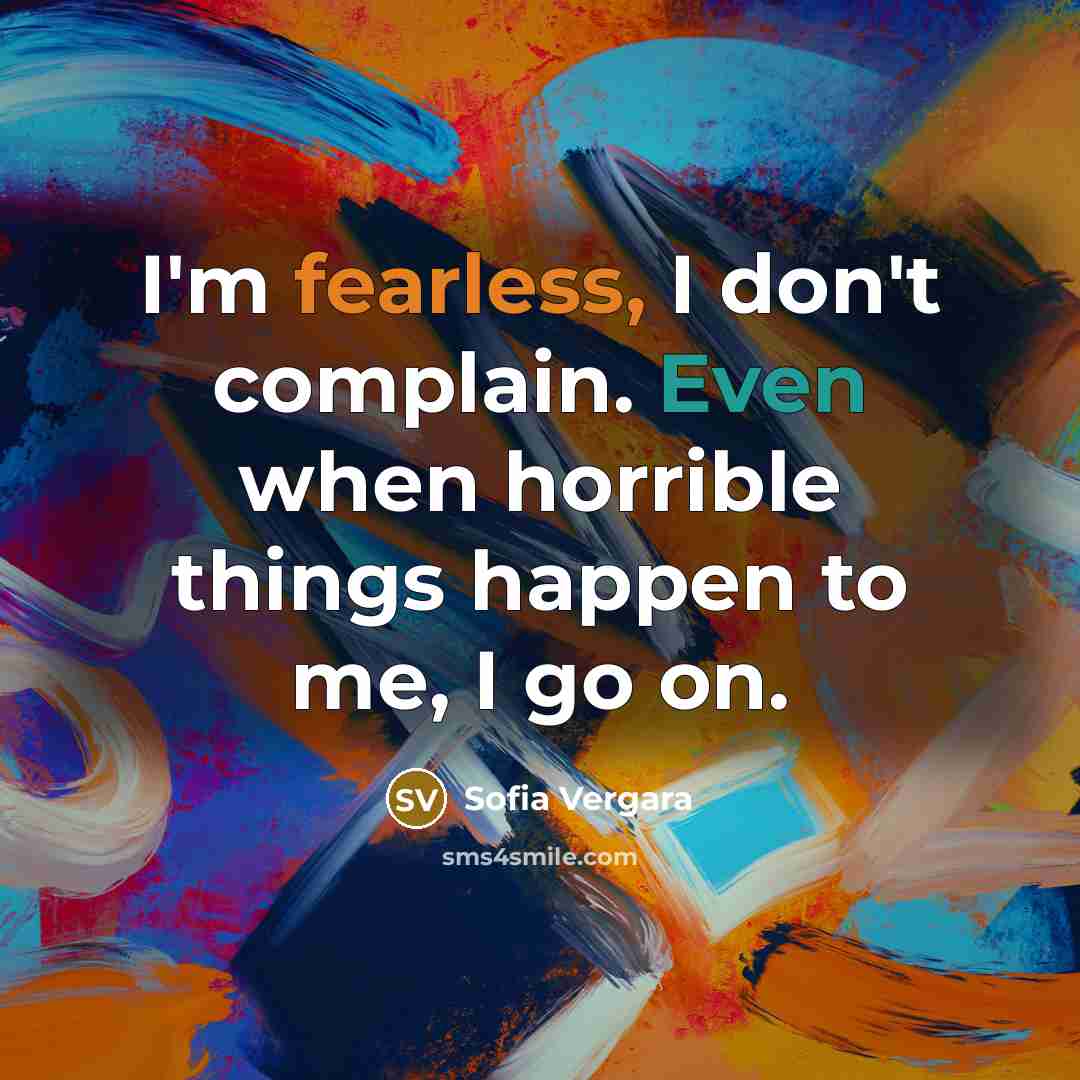“I'm fearless, I don't complain. Even when horrible things happen to me, I go on.” quote by Sofia Vergara
