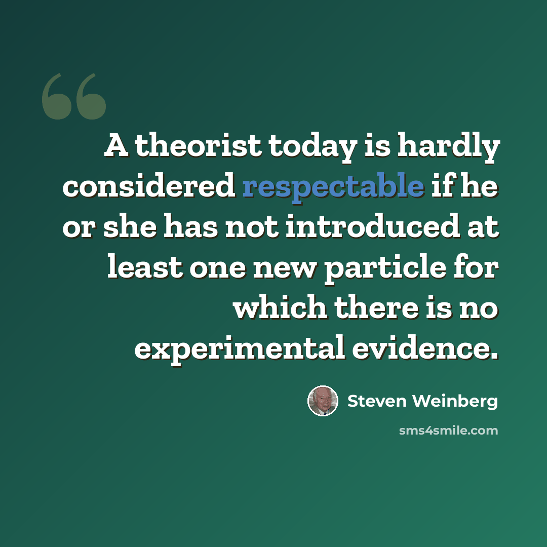 “A theorist today is hardly considered respectable if he or she has not introduced at least one new particle for which there is no experimental evidence.” quote by Steven Weinberg