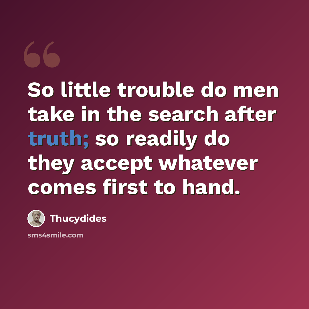 “So little trouble do men take in the search after truth; so readily do they accept whatever comes first to hand.” quote by Thucydides
