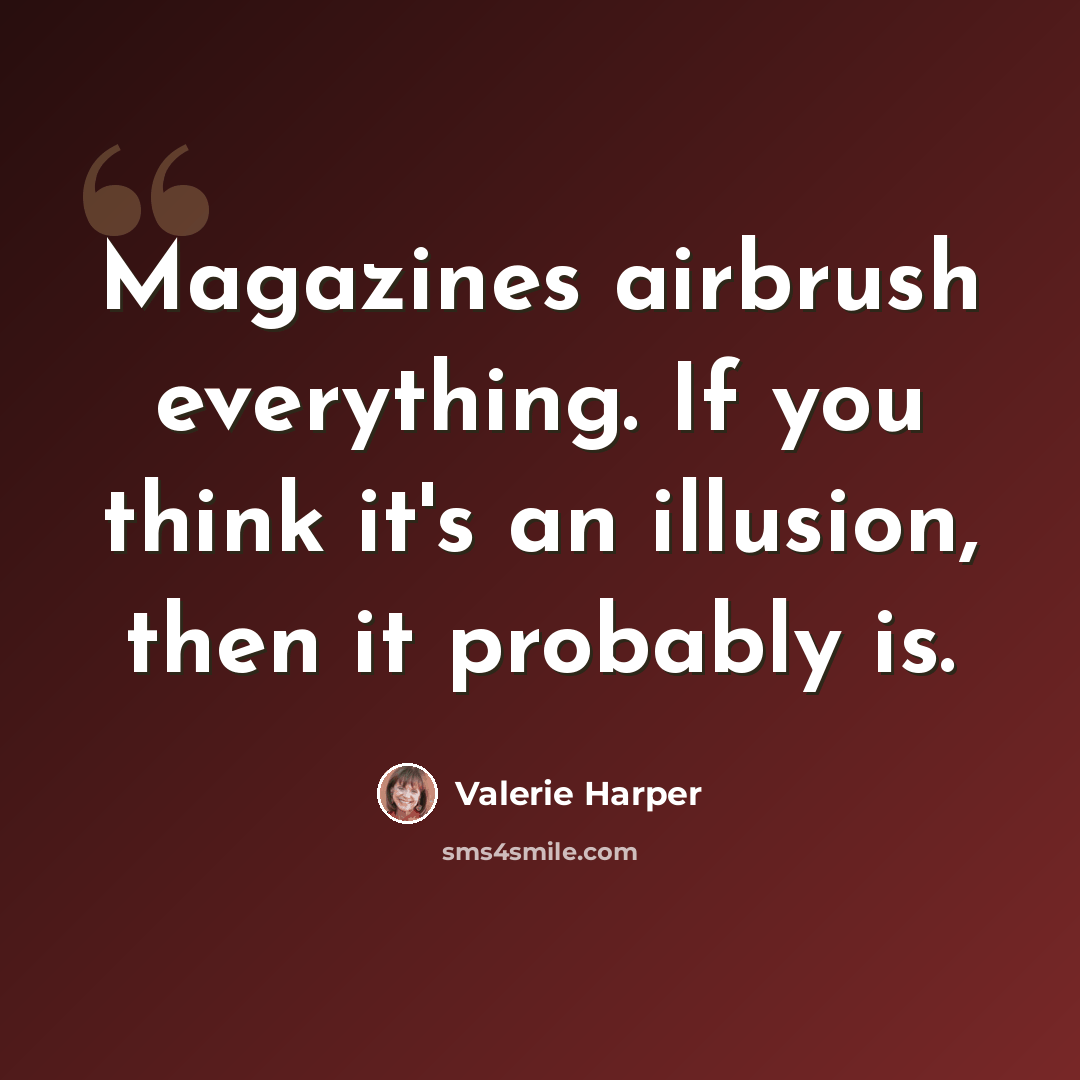 “Magazines airbrush everything. If you think it's an illusion, then it probably is.” quote by Valerie Harper