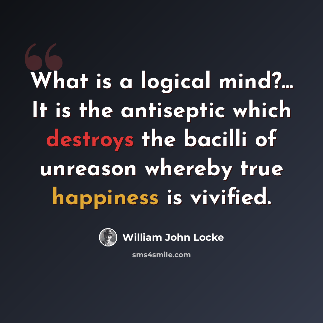 “What is a logical mind?... It is the antiseptic which destroys the bacilli of unreason whereby true happiness is vivified.” quote by William John Locke