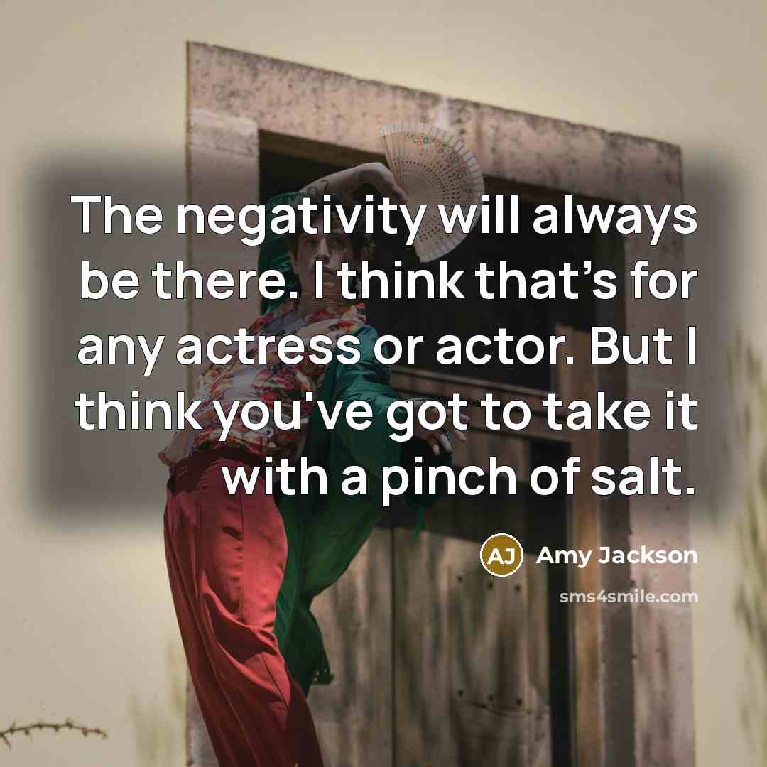 “The negativity will always be there. I think that's for any actress or actor. But I think you've got to take it with a pinch of salt.” quote by Amy Jackson