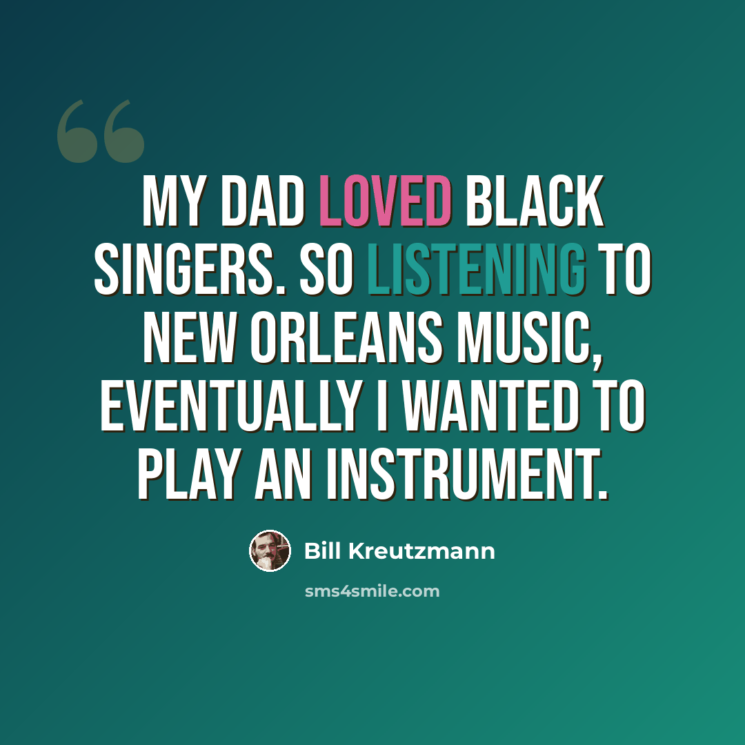“My dad loved black singers. So listening to New Orleans music, eventually I wanted to play an instrument.” quote by Bill Kreutzmann