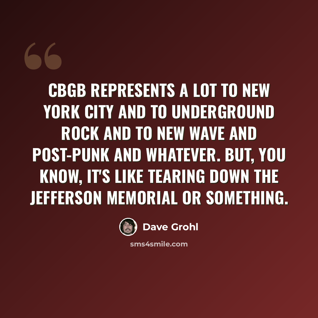 “CBGB represents a lot to New York City and to underground rock and to new wave and post-punk and whatever. But, you know, it's like tearing down the Jefferson Memorial or something.” quote by Dave Grohl