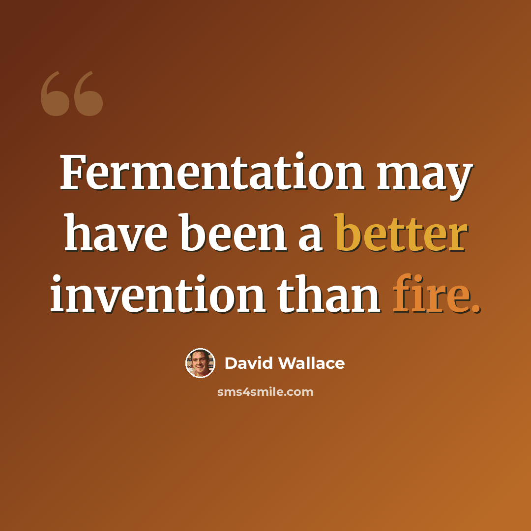 “Fermentation may have been a better invention than fire.” quote by David Wallace