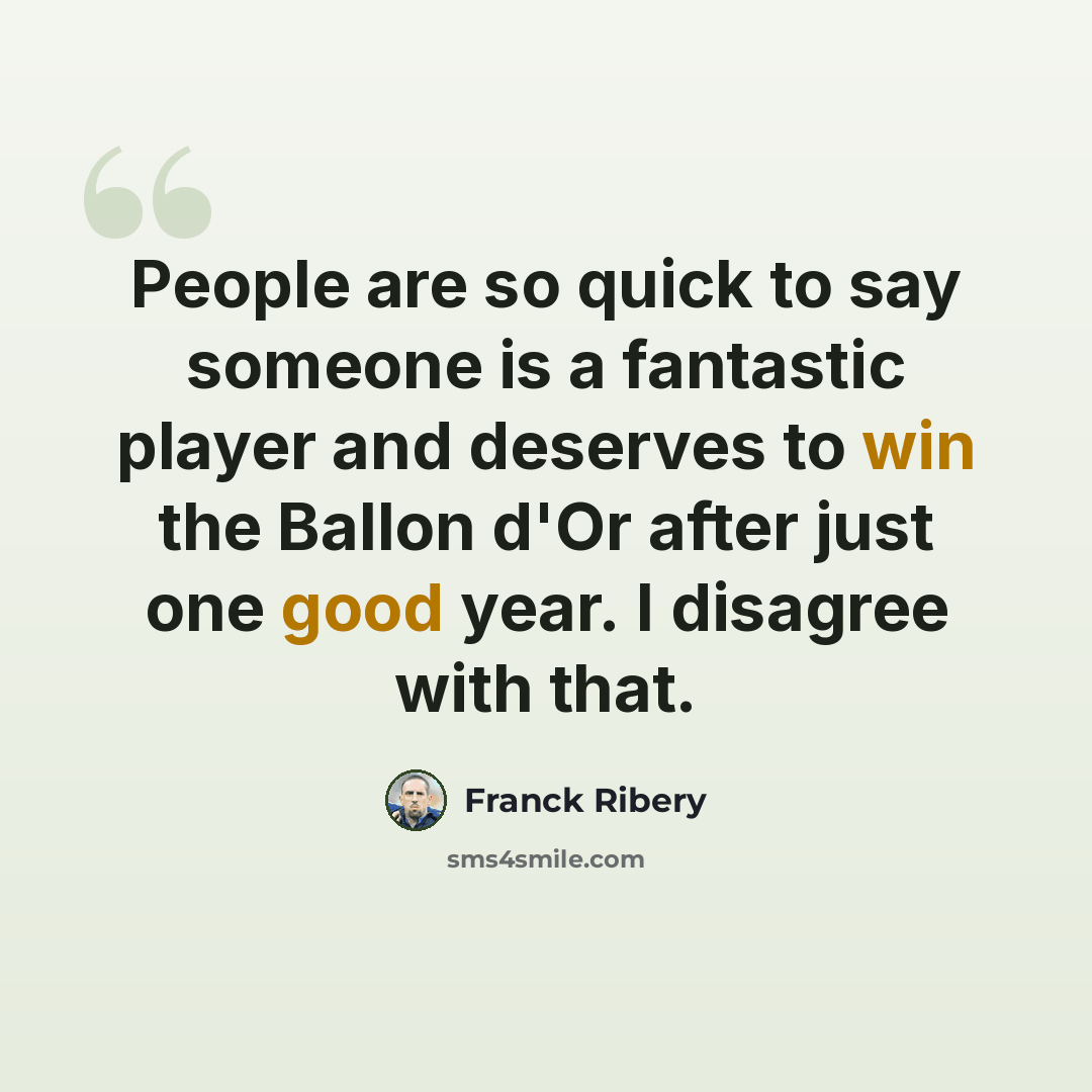 “People are so quick to say someone is a fantastic player and deserves to win the Ballon d'Or after just one good year. I disagree with that.” quote by Franck Ribery