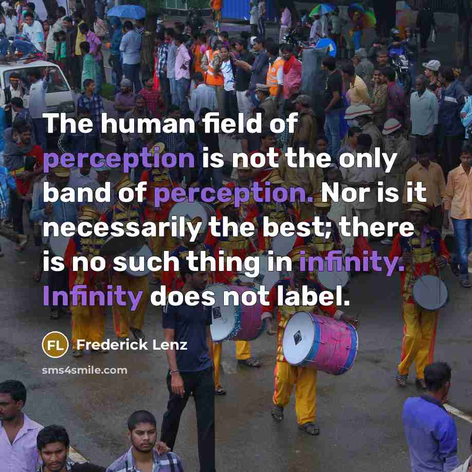 “The human field of perception is not the only band of perception. Nor is it necessarily the best; there is no such thing in infinity. Infinity does not label.” quote by Frederick Lenz