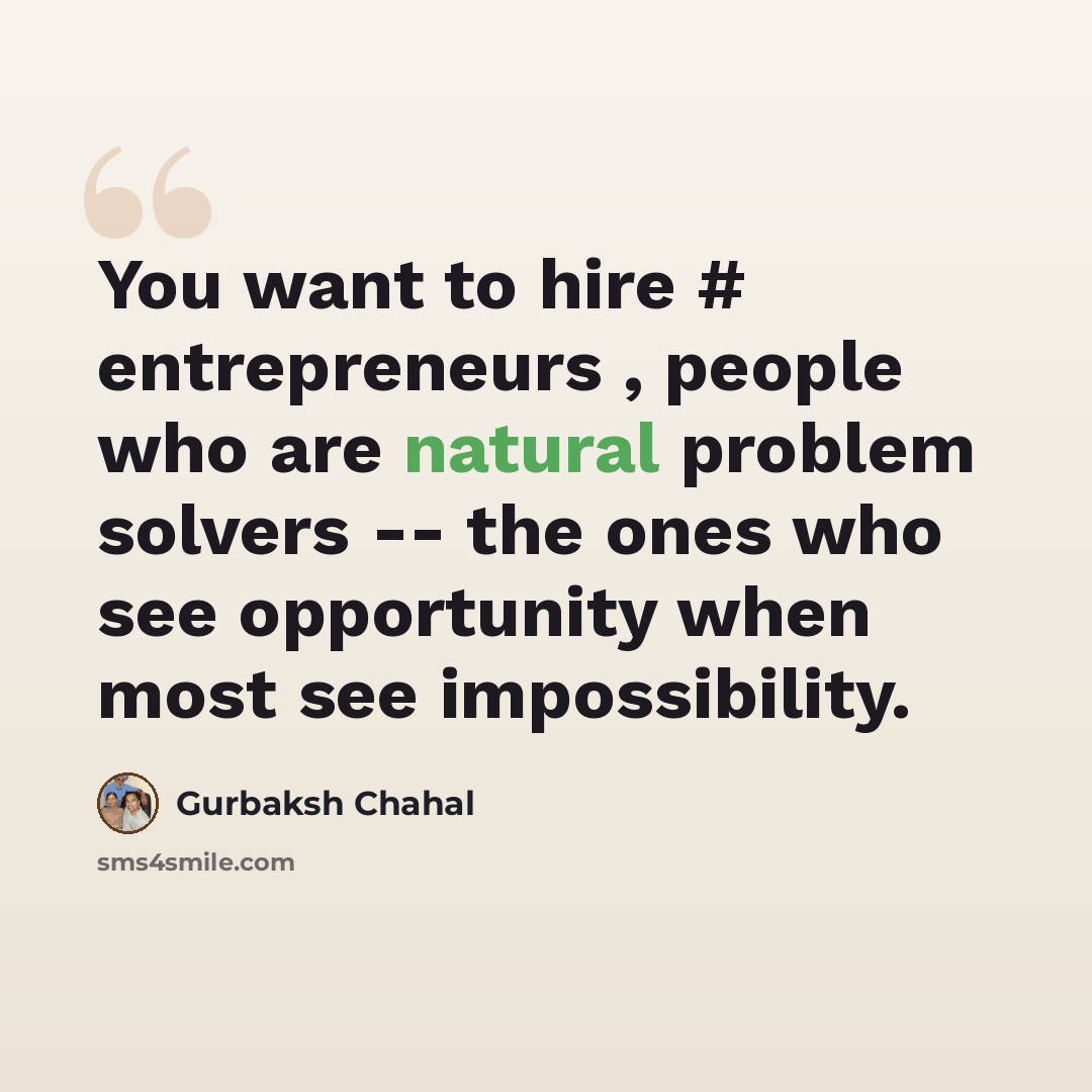 “You want to hire # entrepreneurs , people who are natural problem solvers -- the ones who see opportunity when most see impossibility.” quote by Gurbaksh Chahal