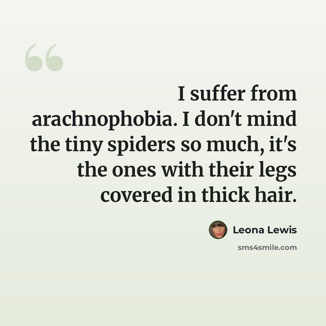 “I suffer from arachnophobia. I don't mind the tiny spiders so much, it's the ones with their legs covered in thick hair.” quote by Leona Lewis