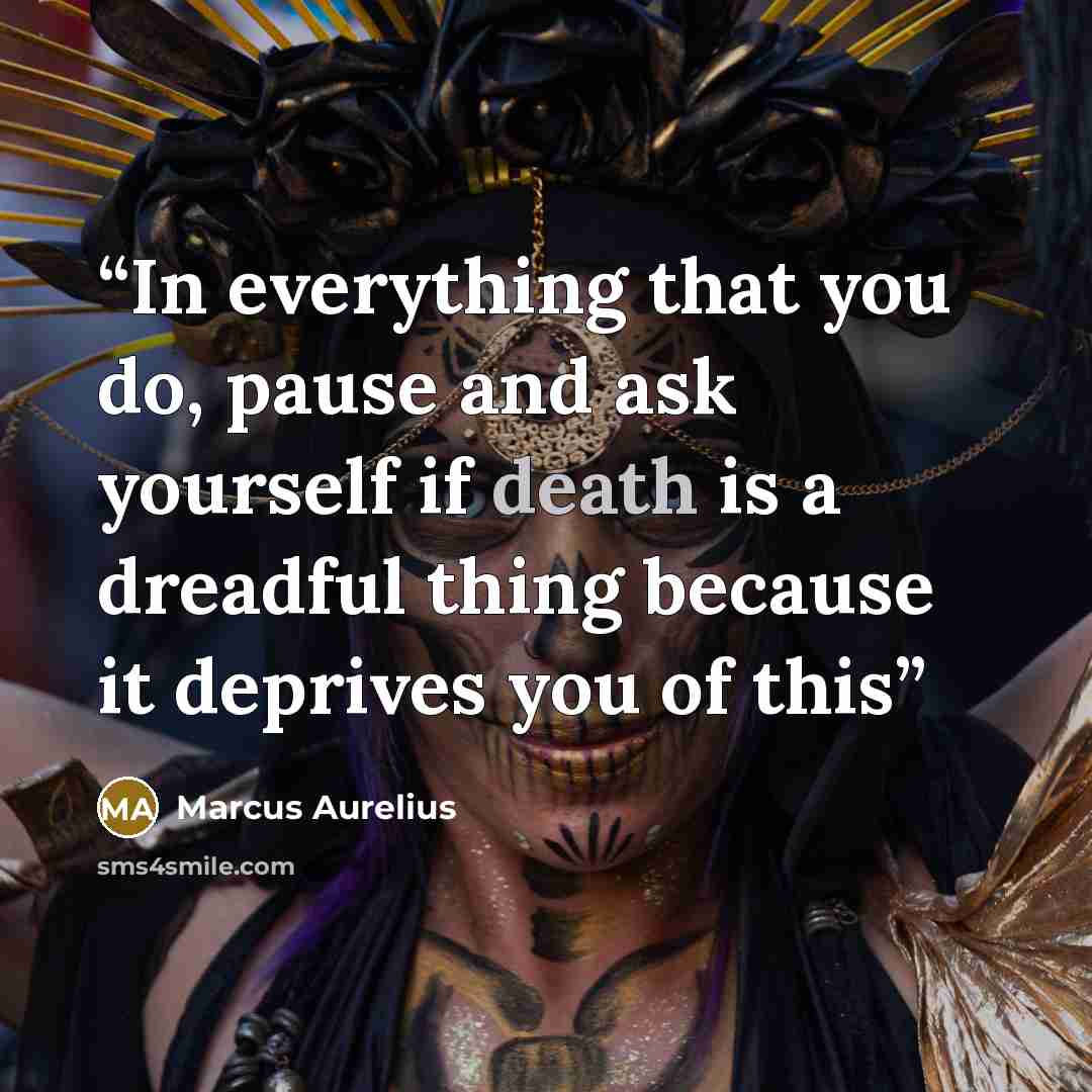 “In everything that you do, pause and ask yourself if death is a dreadful thing because it deprives you of this” quote by Marcus Aurelius