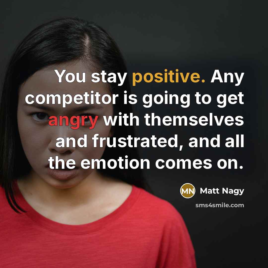 “You stay positive. Any competitor is going to get angry with themselves and frustrated, and all the emotion comes on.” quote by Matt Nagy