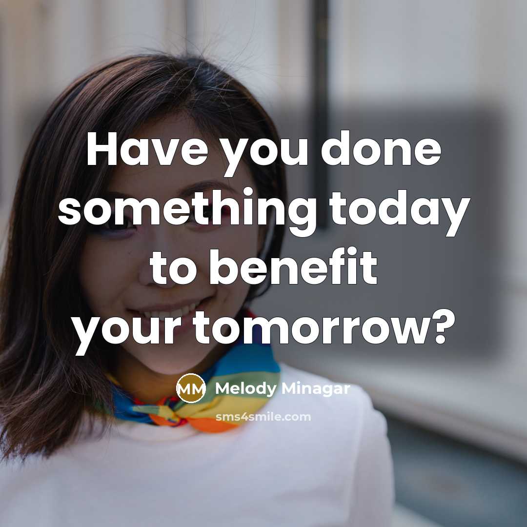 “Have you done something today to benefit your tomorrow?” quote by Melody Minagar