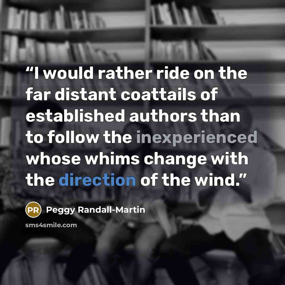 “I would rather ride on the far distant coattails of established authors than to follow the inexperienced whose whims change with the direction of the wind.” quote by Peggy Randall-Martin
