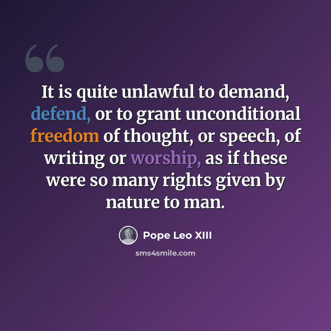 “It is quite unlawful to demand, defend, or to grant unconditional freedom of thought, or speech, of writing or worship, as if these were so many rights given by nature to man.” quote by Pope Leo XIII