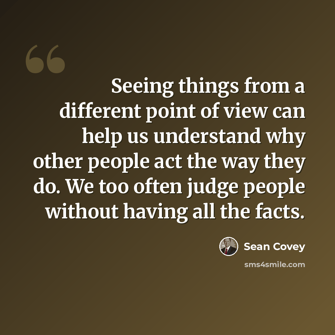 “Seeing things from a different point of view can help us understand why other people act the way they do. We too often judge people without having all the facts.” quote by Sean Covey