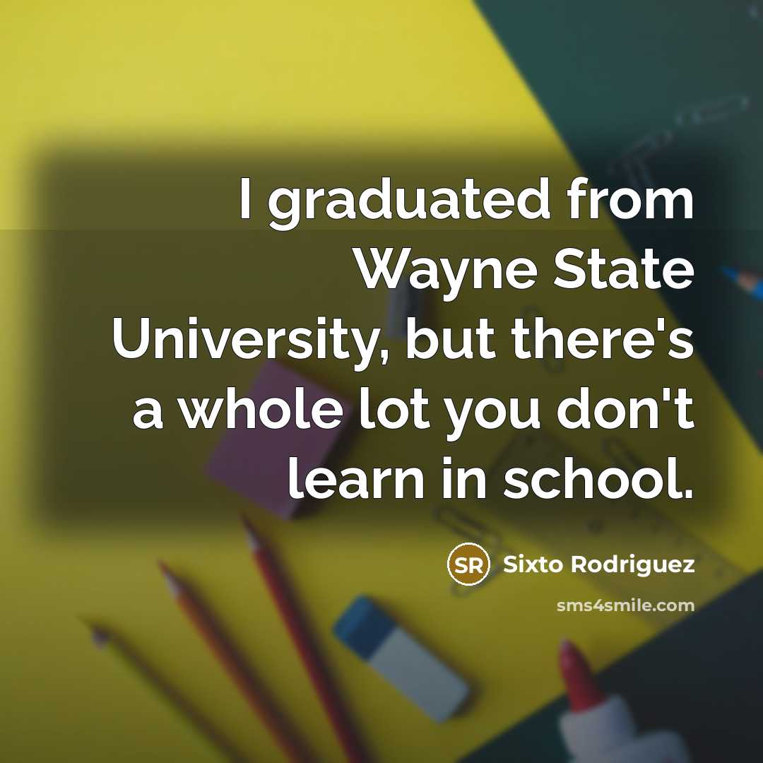 “I graduated from Wayne State University, but there's a whole lot you don't learn in school.” quote by Sixto Rodriguez
