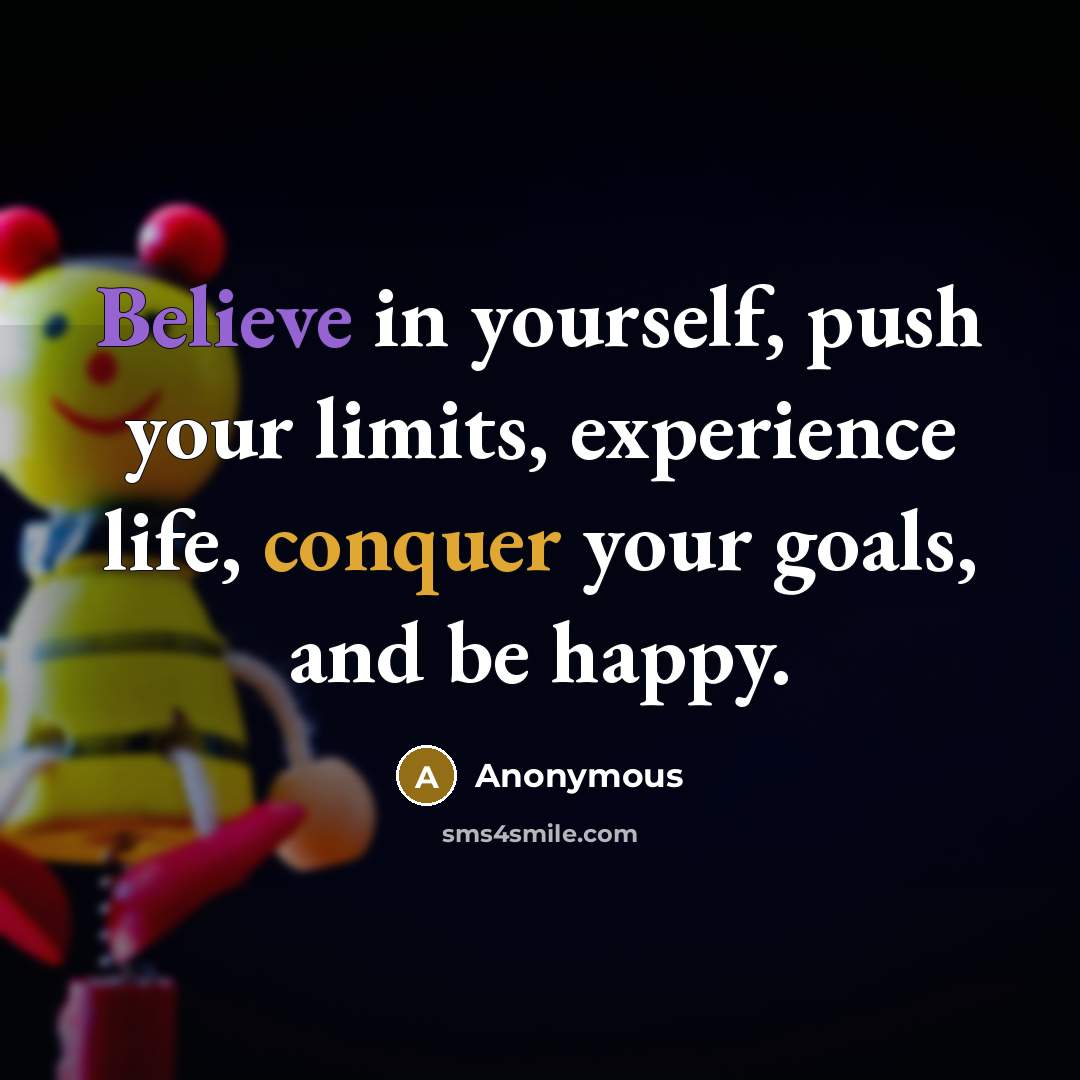 “Believe in yourself, push your limits, experience life, conquer your goals, and be happy.” quote by Anonymous
