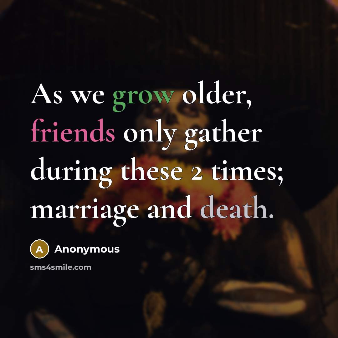 “As we grow older, friends only gather during these 2 times; marriage and death.” quote by Anonymous