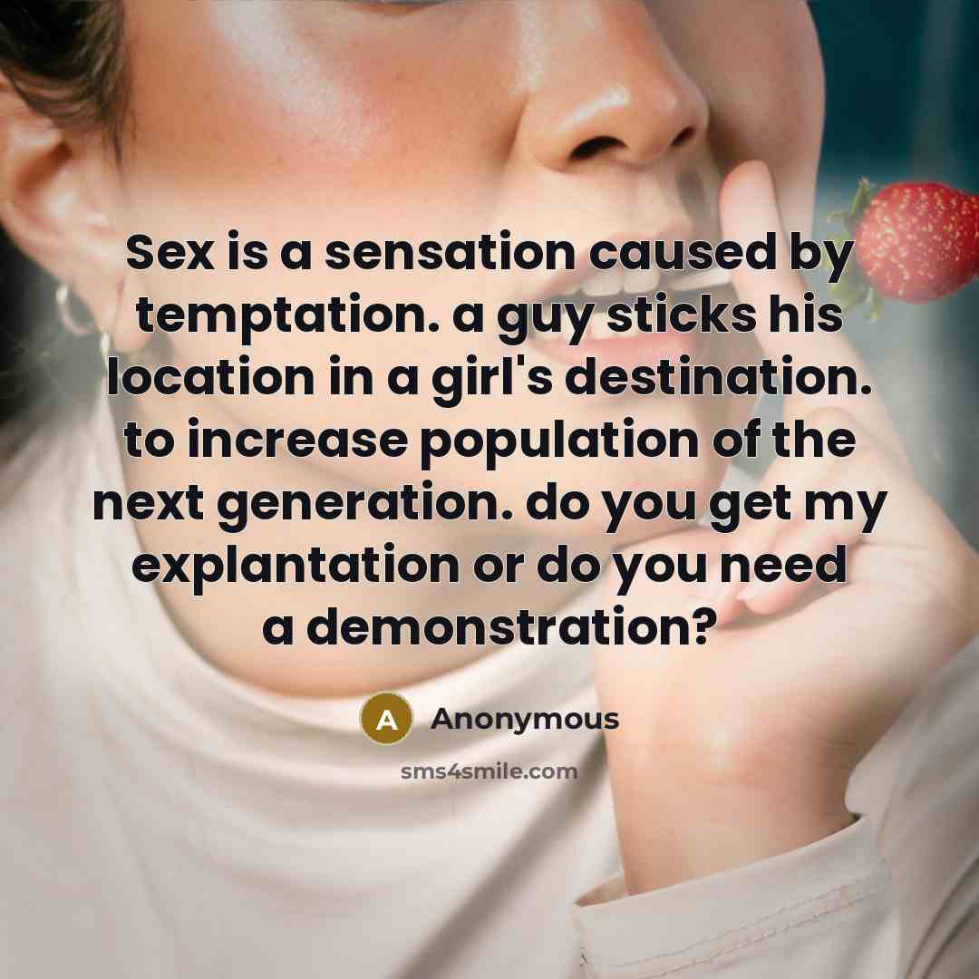 “Sex is a sensation caused by temptation. a guy sticks his location in a girl's destination. to increase population of the next generation. do you get my explantation or do you need a demonstration?” quote by Anonymous