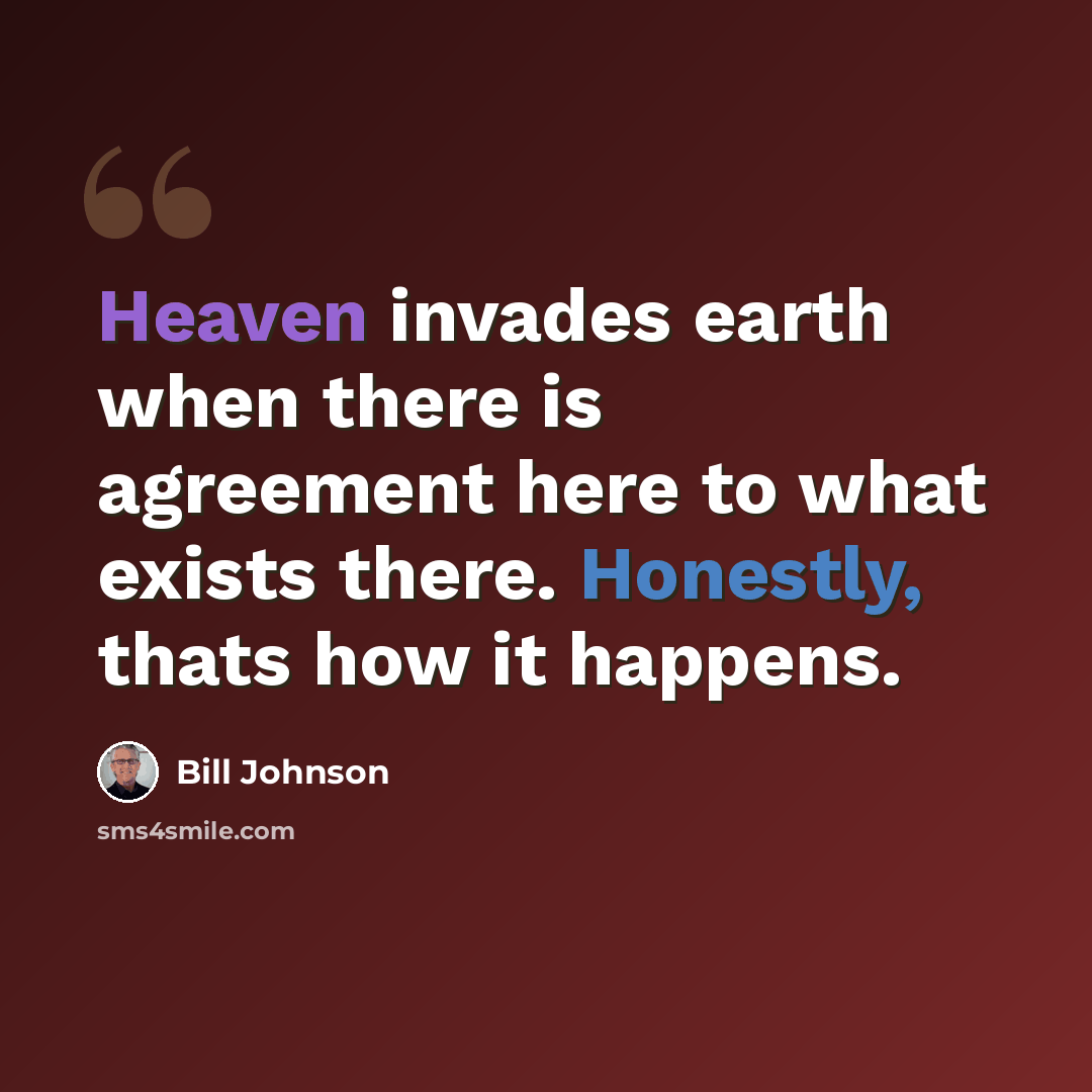 “Heaven invades earth when there is agreement here to what exists there. Honestly, thats how it happens.” quote by Bill Johnson