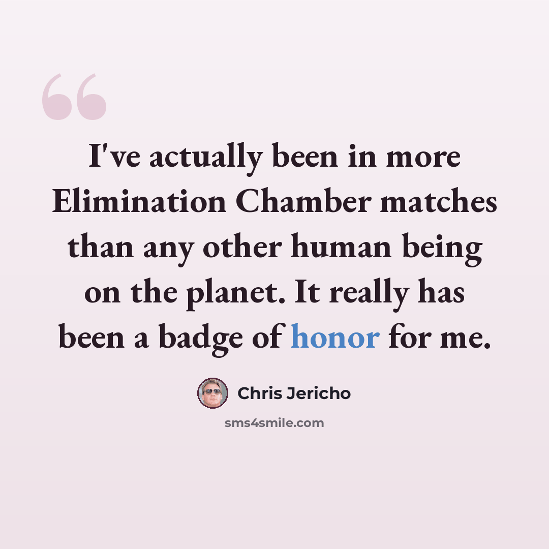 “I've actually been in more Elimination Chamber matches than any other human being on the planet. It really has been a badge of honor for me.” quote by Chris Jericho