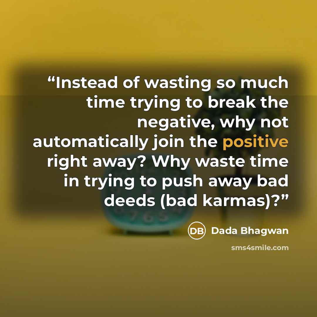 “Instead of wasting so much time trying to break the negative, why not automatically join the positive right away? Why waste time in trying to push away bad deeds (bad karmas)?” quote by Dada Bhagwan