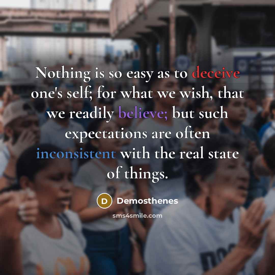 “Nothing is so easy as to deceive one's self; for what we wish, that we readily believe; but such expectations are often inconsistent with the real state of things.” quote by Demosthenes