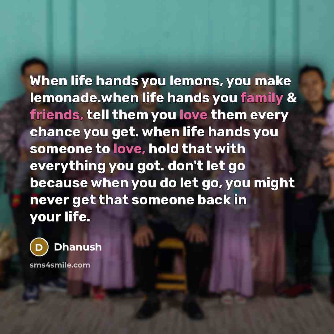 “When life hands you lemons, you make lemonade.when life hands you family & friends, tell them you love them every chance you get. when life hands you someone to love, hold that with everything you got. don't let go because when you do let go, you might never get that someone back in your life.” quote by Dhanush