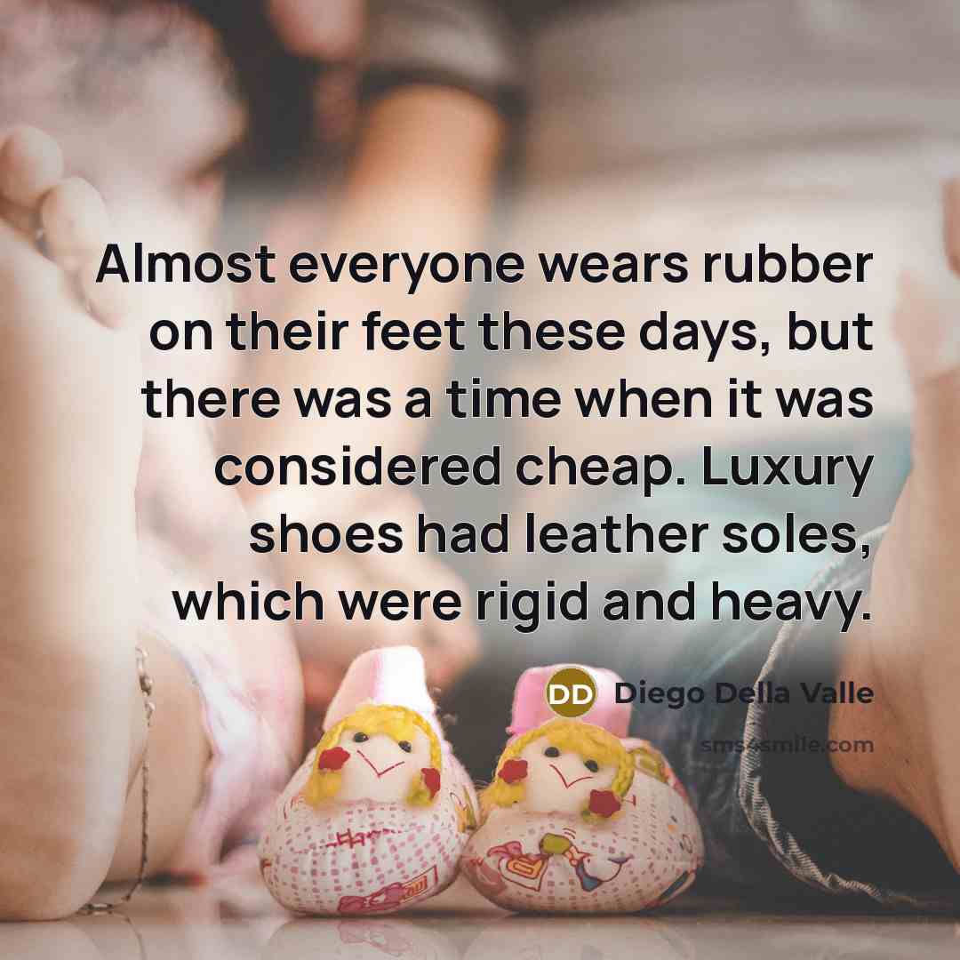 “Almost everyone wears rubber on their feet these days, but there was a time when it was considered cheap. Luxury shoes had leather soles, which were rigid and heavy.” quote by Diego Della Valle
