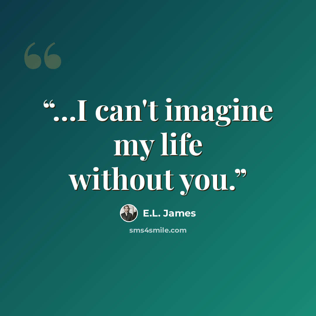 “…I can't imagine my life without you.” quote by E.L. James