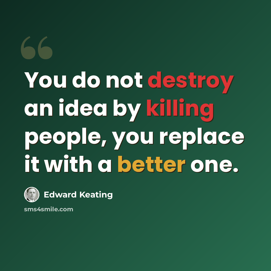 “You do not destroy an idea by killing people, you replace it with a better one.” quote by Edward Keating