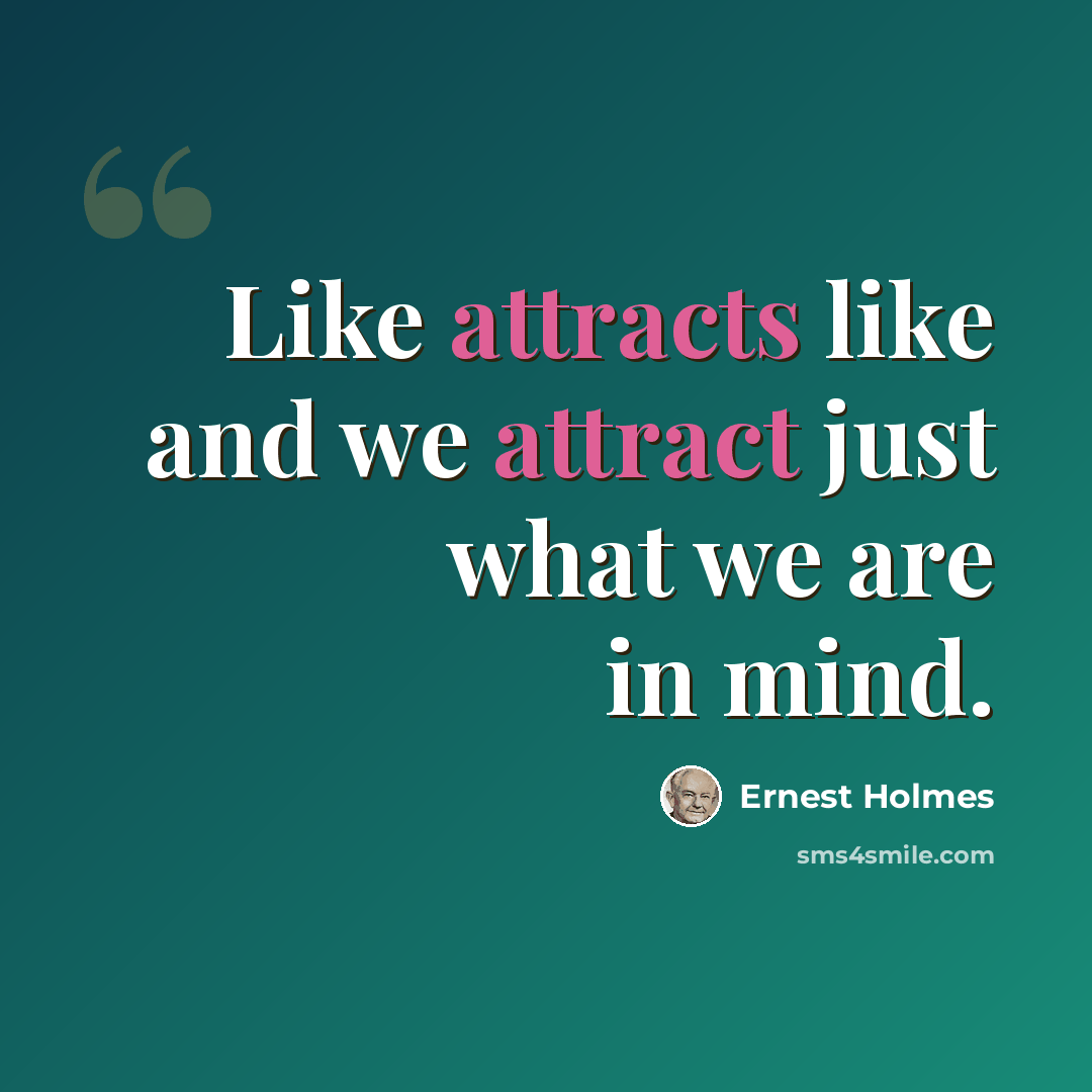 “Like attracts like and we attract just what we are in mind.” quote by Ernest Holmes